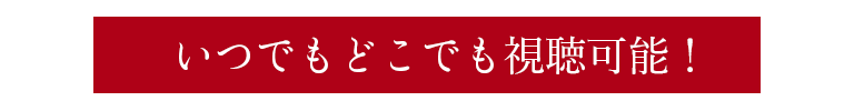 いつでもどこでも視聴可能！