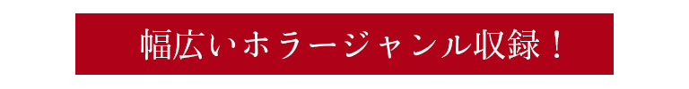 幅広いホラージャンル収録！